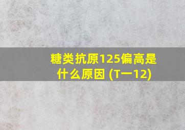 糖类抗原125偏高是什么原因 (T一12)